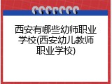 西安有哪些幼师职业学校(西安幼儿教师职业学校)