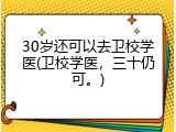 30岁还可以去卫校学医(卫校学医，三十仍可。)
