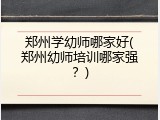 郑州学幼师哪家好(郑州幼师培训哪家强？)