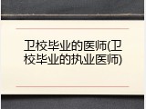 卫校毕业的医师(卫校毕业的执业医师)