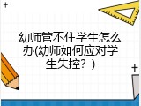 幼师管不住学生怎么办(幼师如何应对学生失控？)