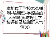 廊坊焊工学校怎么样啊-培训班-学焊接的人多吗(廊坊焊工学校评价及培训班人气情况)