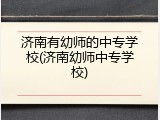 济南有幼师的中专学校(济南幼师中专学校)