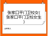 张家口平门卫校女(张家口平门卫校女生)