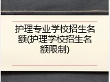 护理专业学校招生名额(护理学校招生名额限制)