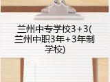 兰州中专学校3+3(兰州中职3年+3年制学校)