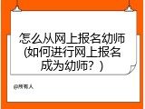 怎么从网上报名幼师(如何进行网上报名成为幼师？)