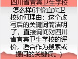 四川省宜宾卫生学校怎么样(评价宜宾卫校如何理由：这个改写后的关键词简洁明了，直接询问对四川省宜宾卫生学校的评价，适合作为搜索或提问的关键词。)