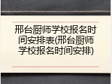 邢台厨师学校报名时间安排表(邢台厨师学校报名时间安排)