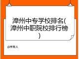 漳州中专学校排名(漳州中职院校排行榜)