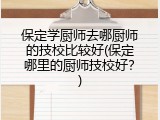 保定学厨师去哪厨师的技校比较好(保定哪里的厨师技校好？)