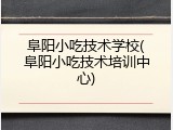 阜阳小吃技术学校(阜阳小吃技术培训中心)