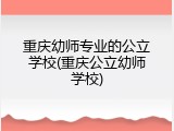 重庆幼师专业的公立学校(重庆公立幼师学校)