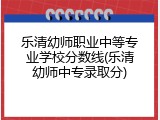 乐清幼师职业中等专业学校分数线(乐清幼师中专录取分)