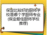 保定比较好的厨师学校是哪个学厨师专业(保定最佳厨师学校推荐)