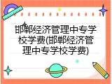 邯郸经济管理中专学校学费(邯郸经济管理中专学校学费)