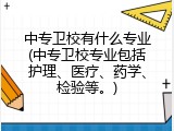 中专卫校有什么专业(中专卫校专业包括护理、医疗、药学、检验等。)