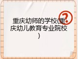 重庆幼师的学校(重庆幼儿教育专业院校)