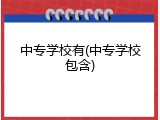 中专学校有(中专学校包含)