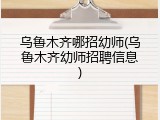 乌鲁木齐哪招幼师(乌鲁木齐幼师招聘信息)