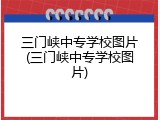 三门峡中专学校图片(三门峡中专学校图片)