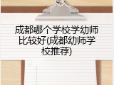 成都哪个学校学幼师比较好(成都幼师学校推荐)