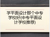 学平面设计那个中专学校好(中专平面设计学校推荐)