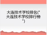 大连技术学校排名("大连技术学校排行榜")