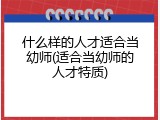什么样的人才适合当幼师(适合当幼师的人才特质)