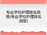 专业学校护理排名高级(专业学校护理排名高级)