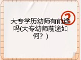 大专学历幼师有前途吗(大专幼师前途如何？)