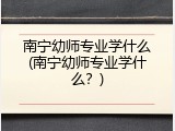 南宁幼师专业学什么(南宁幼师专业学什么？)