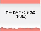 卫校报名的钱能退吗(能退吗)