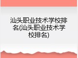 汕头职业技术学校排名(汕头职业技术学校排名)