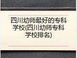四川幼师最好的专科学校(四川幼师专科学校排名)