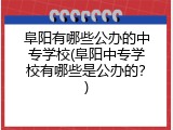 阜阳有哪些公办的中专学校(阜阳中专学校有哪些是公办的？)