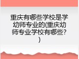 重庆有哪些学校是学幼师专业的(重庆幼师专业学校有哪些？)