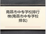 南昌市中专学校排行榜(南昌市中专学校排名)