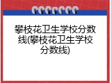 攀枝花卫生学校分数线(攀枝花卫生学校分数线)