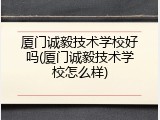 厦门诚毅技术学校好吗(厦门诚毅技术学校怎么样)