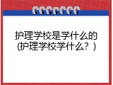 护理学校是学什么的(护理学校学什么？)