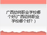 广西幼师职业学校哪个好(广西幼师职业学校哪个好？)