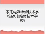 家用电器维修技术学校(家电维修技术学校)