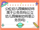 公立幼儿园编制幼师属于公务员吗(公立幼儿园编制幼师是公务员吗)
