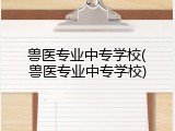 兽医专业中专学校(兽医专业中专学校)