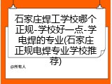 石家庄焊工学校哪个正规-学校好一点-学电焊的专业(石家庄正规电焊专业学校推荐)