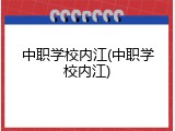 中职学校内江(中职学校内江)