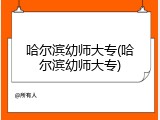 哈尔滨幼师大专(哈尔滨幼师大专)