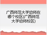 广西师范大学幼师在哪个校区(广西师范大学幼师校区)