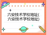 六安技术学校地址(六安技术学校地址)